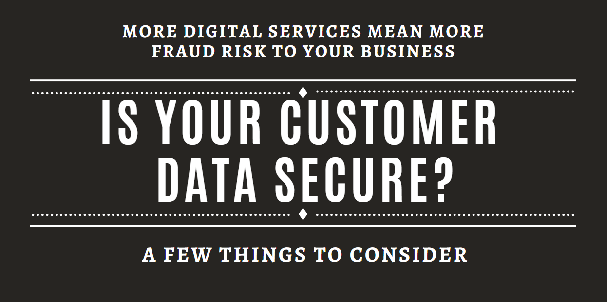 More digital services mean more fraud risk to your business, Is your customer data secure? A few things to consider